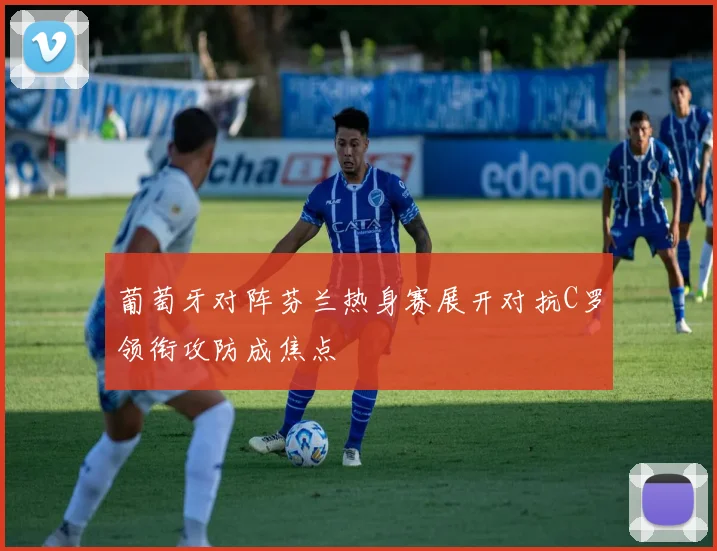 葡萄牙对阵芬兰热身赛展开对抗C罗领衔攻防成焦点