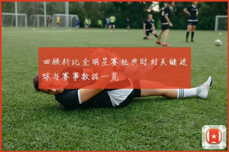回顾科比全明星赛经典时刻关键进球与赛事数据一览