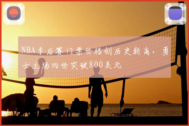 NBA季后赛门票价格创历史新高，勇士主场均价突破800美元