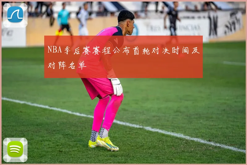 NBA季后赛赛程公布首轮对决时间及对阵名单