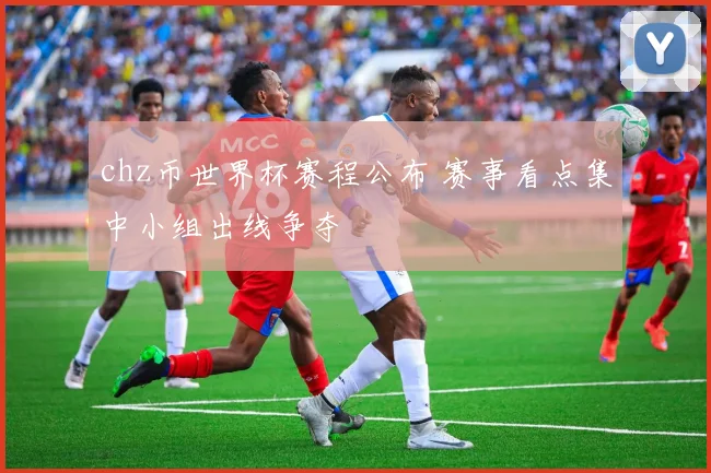 chz币世界杯赛程公布 赛事看点集中小组出线争夺