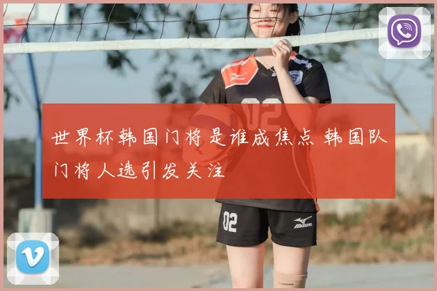 世界杯韩国门将是谁成焦点 韩国队门将人选引发关注
