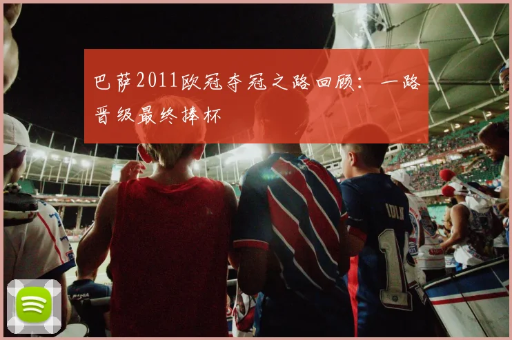 巴萨2011欧冠夺冠之路回顾:一路晋级最终捧杯
