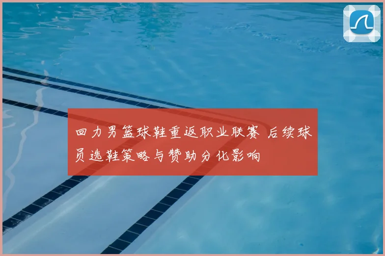 回力男篮球鞋重返职业联赛 后续球员选鞋策略与赞助分化影响