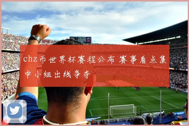 chz币世界杯赛程公布 赛事看点集中小组出线争夺