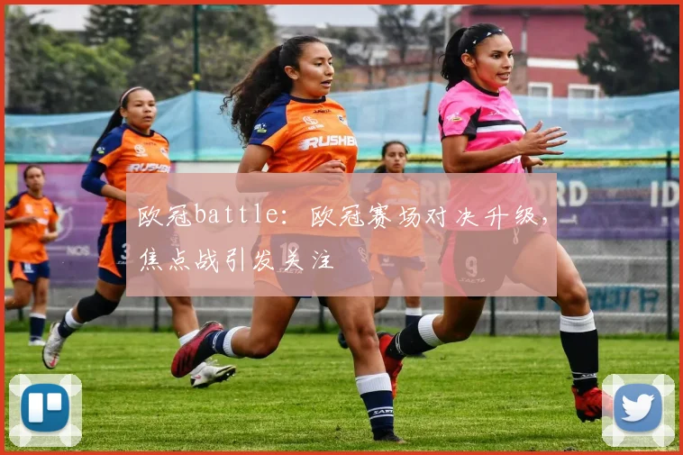欧冠battle:欧冠赛场对决升级,焦点战引发关注