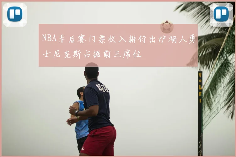 NBA季后赛门票收入排行出炉湖人勇士尼克斯占据前三席位