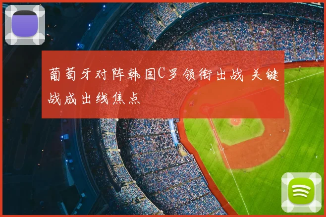 葡萄牙对阵韩国C罗领衔出战 关键战成出线焦点
