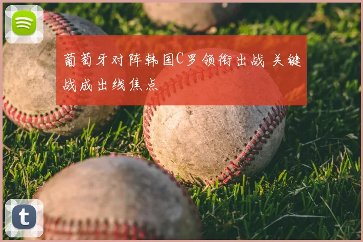 葡萄牙对阵韩国C罗领衔出战 关键战成出线焦点
