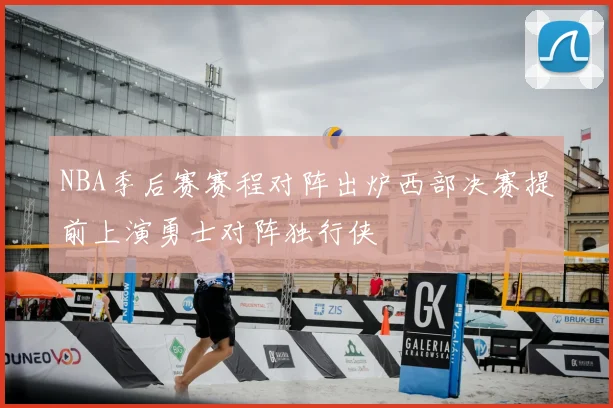 NBA季后赛赛程对阵出炉西部决赛提前上演勇士对阵独行侠