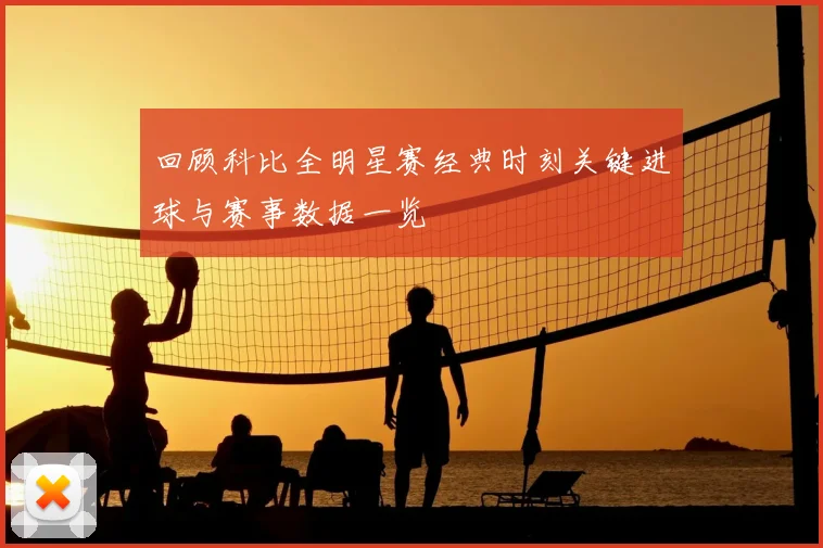 回顾科比全明星赛经典时刻关键进球与赛事数据一览