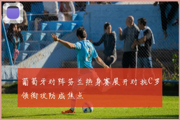 葡萄牙对阵芬兰热身赛展开对抗C罗领衔攻防成焦点