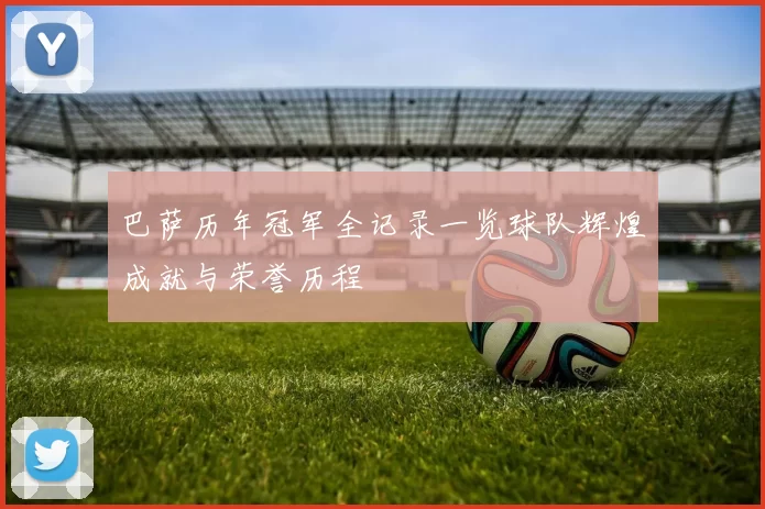 巴萨历年冠军全记录一览球队辉煌成就与荣誉历程