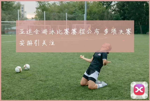 亚运会游泳比赛赛程公布 多项决赛安排引关注