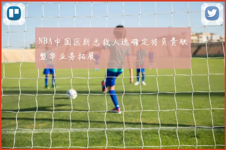 NBA中国区新总裁人选确定将负责联盟华业务拓展