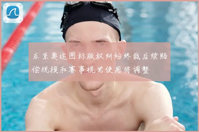 东京奥运图标版权纠纷终裁后续赔偿规模和赛事视觉使用将调整
