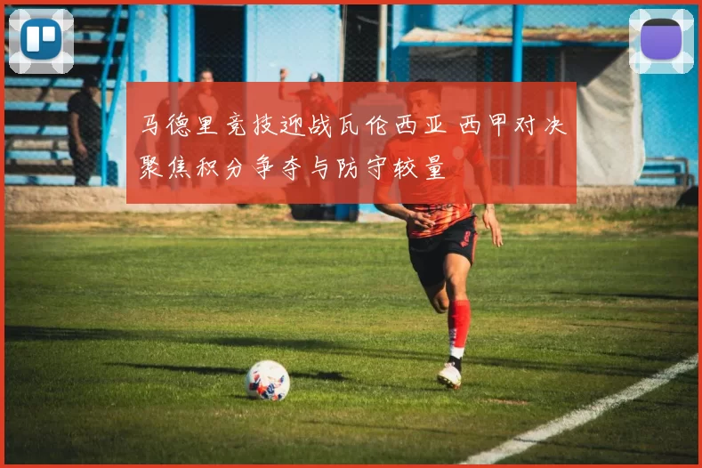 马德里竞技迎战瓦伦西亚 西甲对决聚焦积分争夺与防守较量