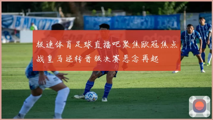 极速体育足球直播吧聚焦欧冠焦点战皇马逆转晋级决赛悬念再起