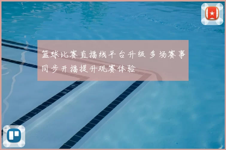 篮球比赛直播线平台升级 多场赛事同步开播提升观赛体验