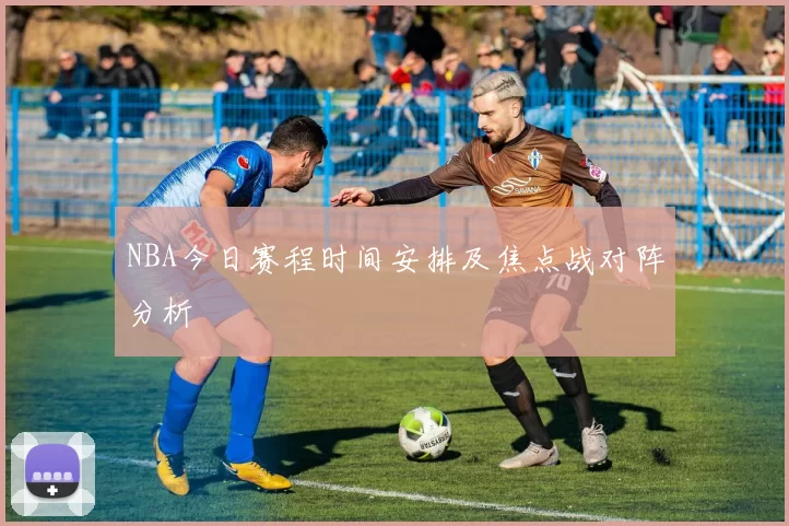 NBA今日赛程时间安排及焦点战对阵分析
