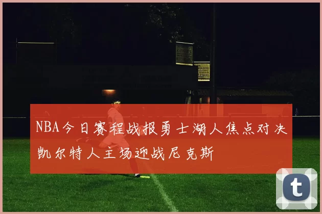 NBA今日赛程战报勇士湖人焦点对决凯尔特人主场迎战尼克斯
