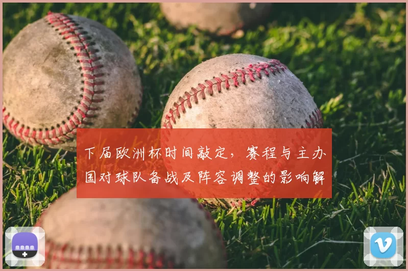 下届欧洲杯时间敲定，赛程与主办国对球队备战及阵容调整的影响解读
