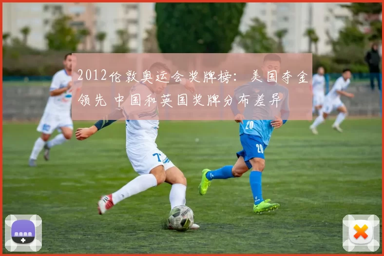 2012伦敦奥运会奖牌榜:美国夺金领先 中国和英国奖牌分布差异