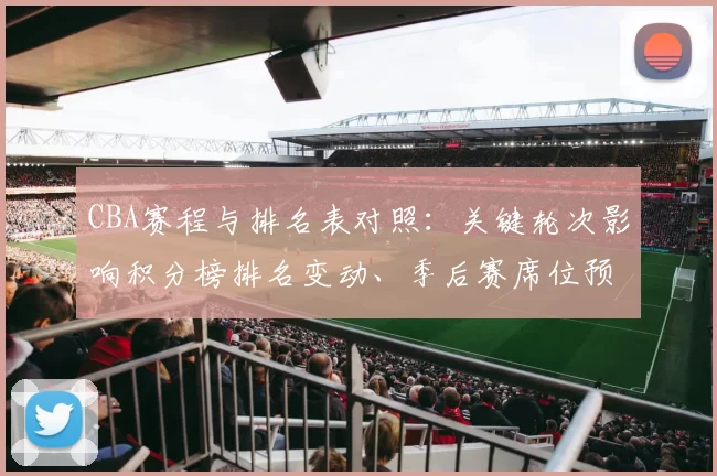 CBA赛程与排名表对照:关键轮次影响积分榜排名变动、季后赛席位预测及重点球队争夺形势全景解读