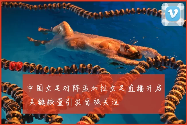 中国女足对阵孟加拉女足直播开启 关键较量引发晋级关注