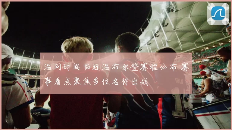 温网时间临近温布尔登赛程公布 赛事看点聚焦多位名将出战