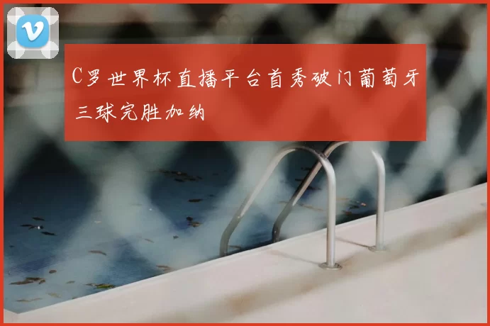 C罗世界杯直播平台首秀破门葡萄牙三球完胜加纳