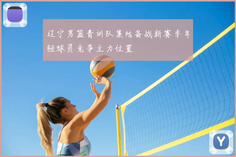 辽宁男篮青训队集结备战新赛季年轻球员竞争主力位置