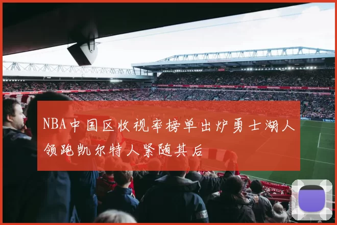 NBA中国区收视率榜单出炉勇士湖人领跑凯尔特人紧随其后