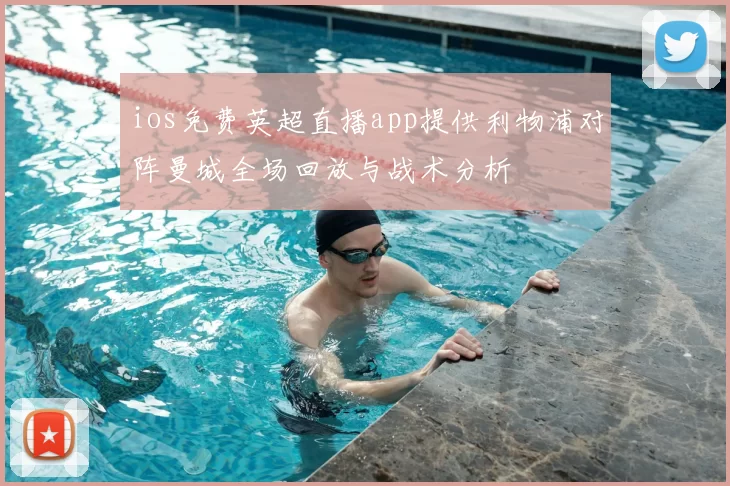 ios免费英超直播app提供利物浦对阵曼城全场回放与战术分析