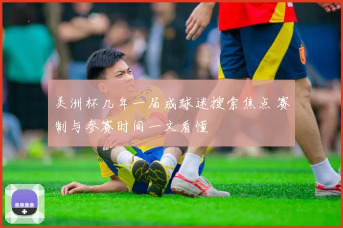 美洲杯几年一届成球迷搜索焦点 赛制与参赛时间一文看懂