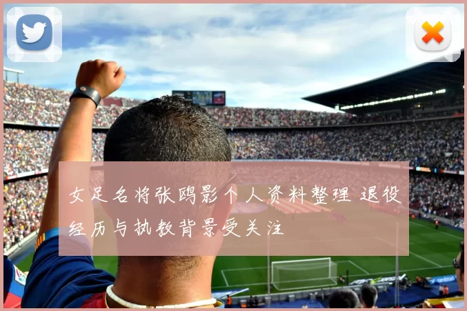 女足名将张鸥影个人资料整理 退役经历与执教背景受关注