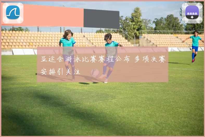 亚运会游泳比赛赛程公布 多项决赛安排引关注
