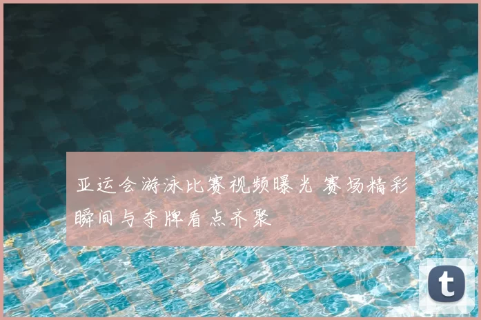 亚运会游泳比赛视频曝光 赛场精彩瞬间与夺牌看点齐聚