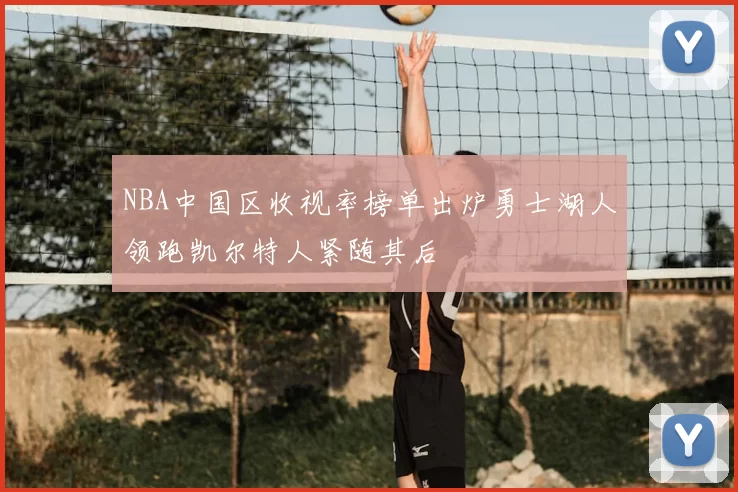 NBA中国区收视率榜单出炉勇士湖人领跑凯尔特人紧随其后