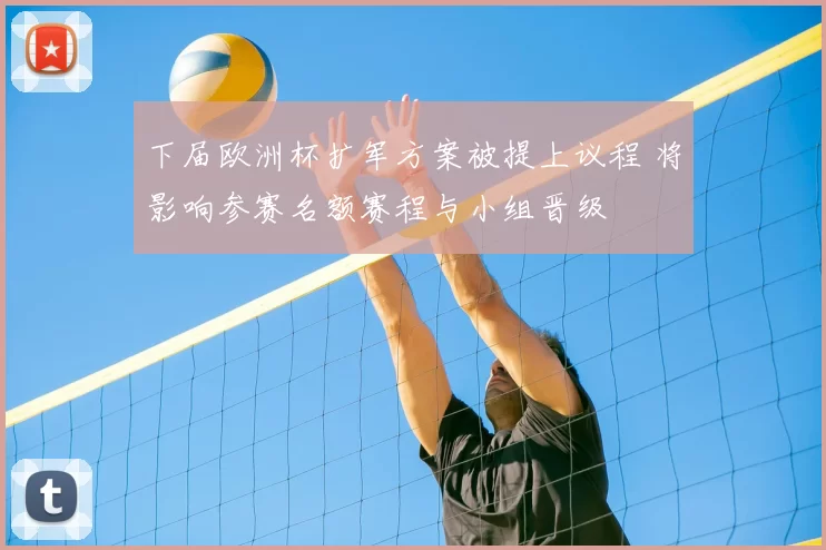 下届欧洲杯扩军方案被提上议程 将影响参赛名额赛程与小组晋级