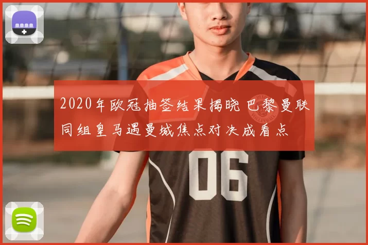 2020年欧冠抽签结果揭晓 巴黎曼联同组皇马遇曼城焦点对决成看点