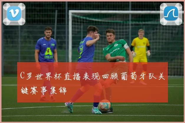 C罗世界杯直播表现回顾葡萄牙队关键赛事集锦