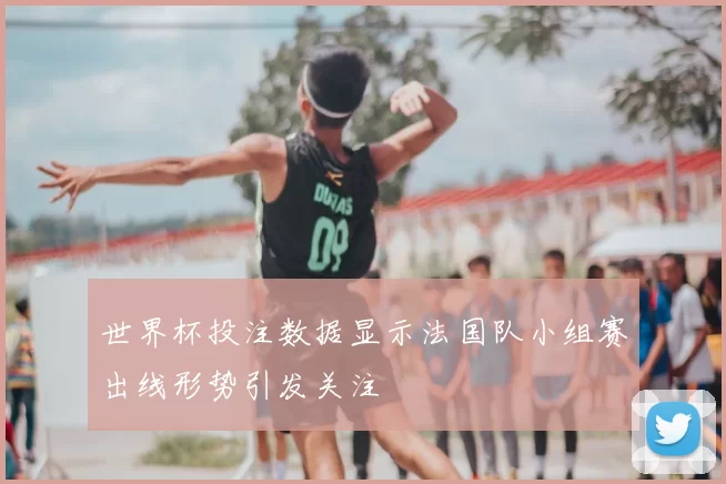 世界杯投注数据显示法国队小组赛出线形势引发关注