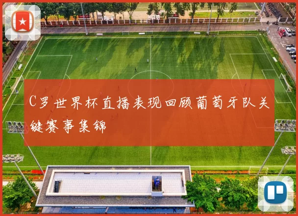 C罗世界杯直播表现回顾葡萄牙队关键赛事集锦