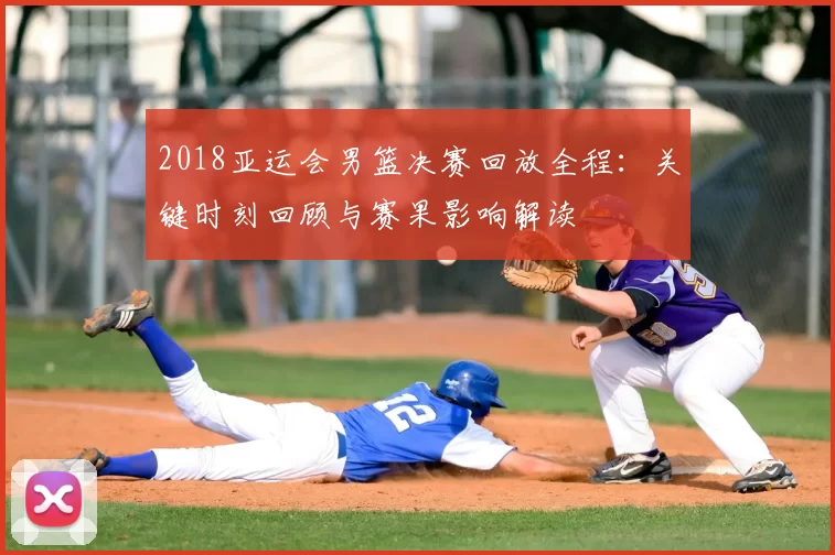 2018亚运会男篮决赛回放全程：关键时刻回顾与赛果影响解读
