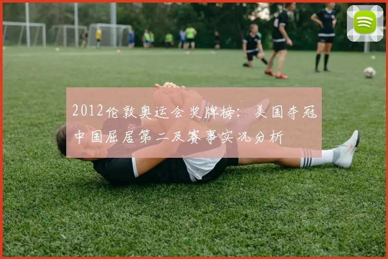 2012伦敦奥运会奖牌榜：美国夺冠中国屈居第二及赛事实况分析