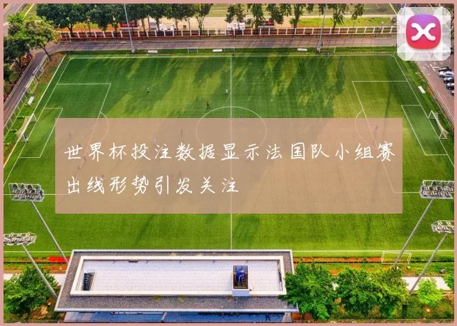 世界杯投注数据显示法国队小组赛出线形势引发关注