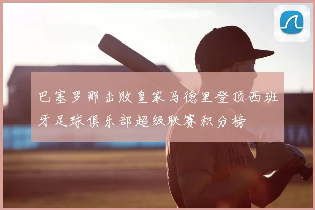 巴塞罗那击败皇家马德里登顶西班牙足球俱乐部超级联赛积分榜