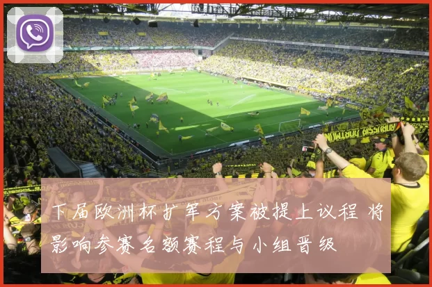 下届欧洲杯扩军方案被提上议程 将影响参赛名额赛程与小组晋级