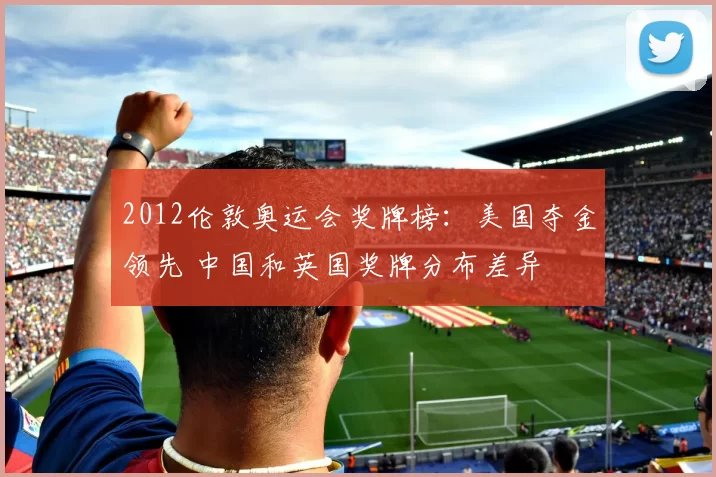 2012伦敦奥运会奖牌榜:美国夺金领先 中国和英国奖牌分布差异